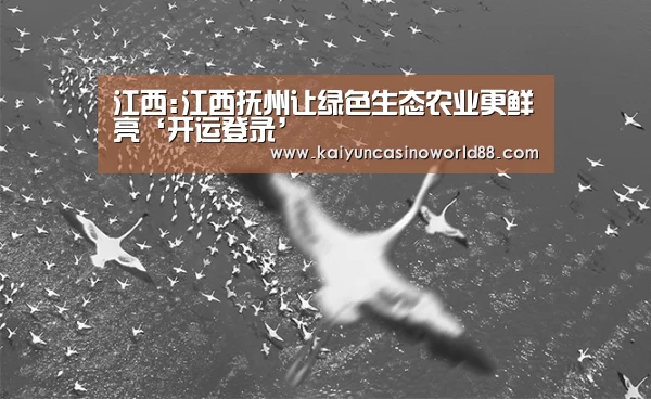 江西:江西抚州让绿色生态农业更鲜亮‘开运登录’(图1) 开运真人
