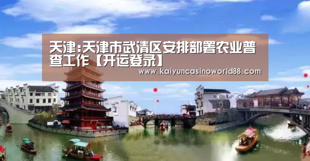 天津:天津市武清区安排部署农业普查工作【开运登录】(图3) 开运直播
